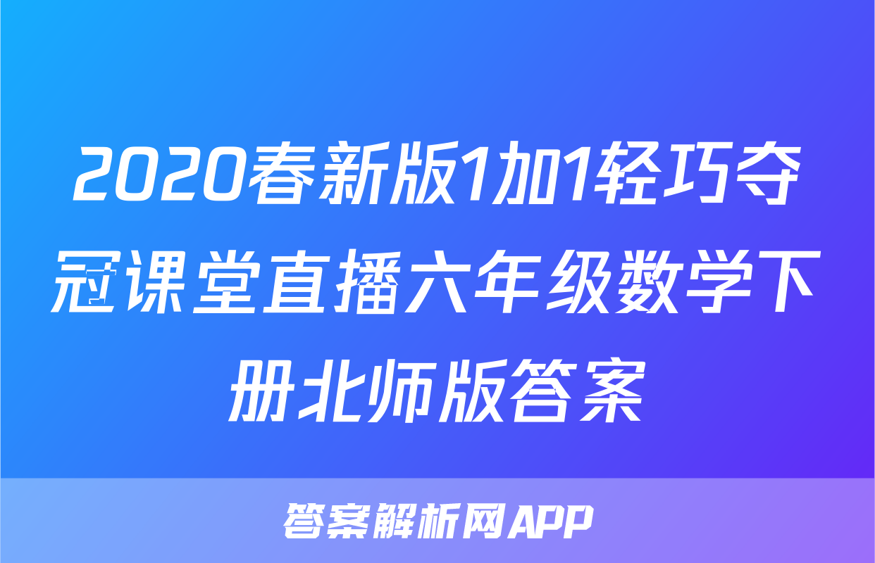 2020春新版1加1轻巧夺冠课堂直播六年级数学下册北师版答案