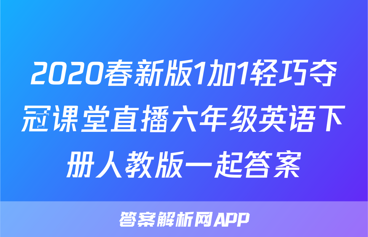 2020春新版1加1轻巧夺冠课堂直播六年级英语下册人教版一起答案