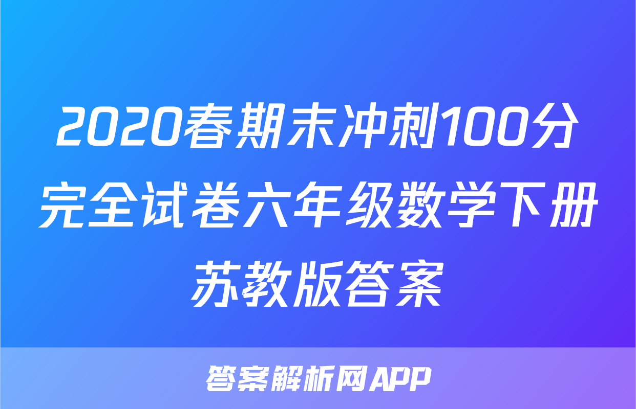 2020春期末冲刺100分完全试卷六年级数学下册苏教版答案