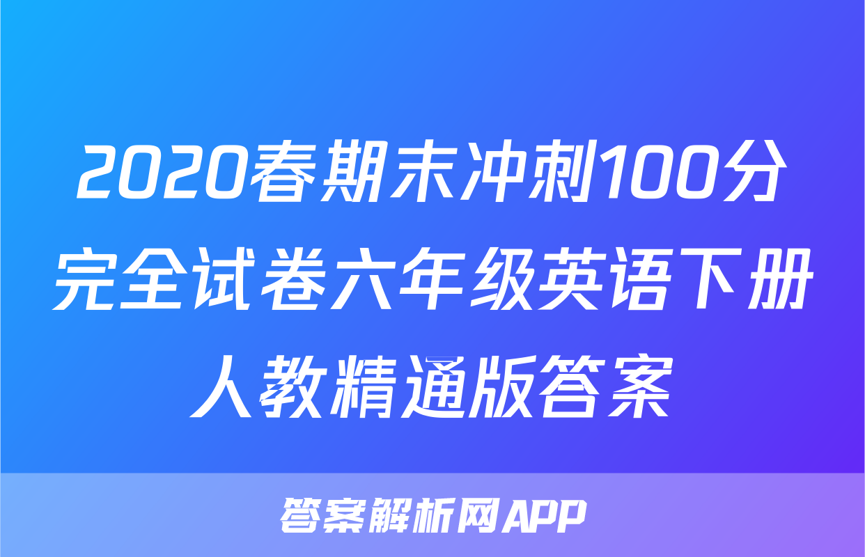 2020春期末冲刺100分完全试卷六年级英语下册人教精通版答案