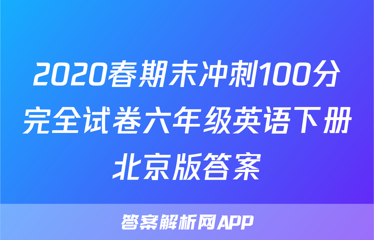 2020春期末冲刺100分完全试卷六年级英语下册北京版答案