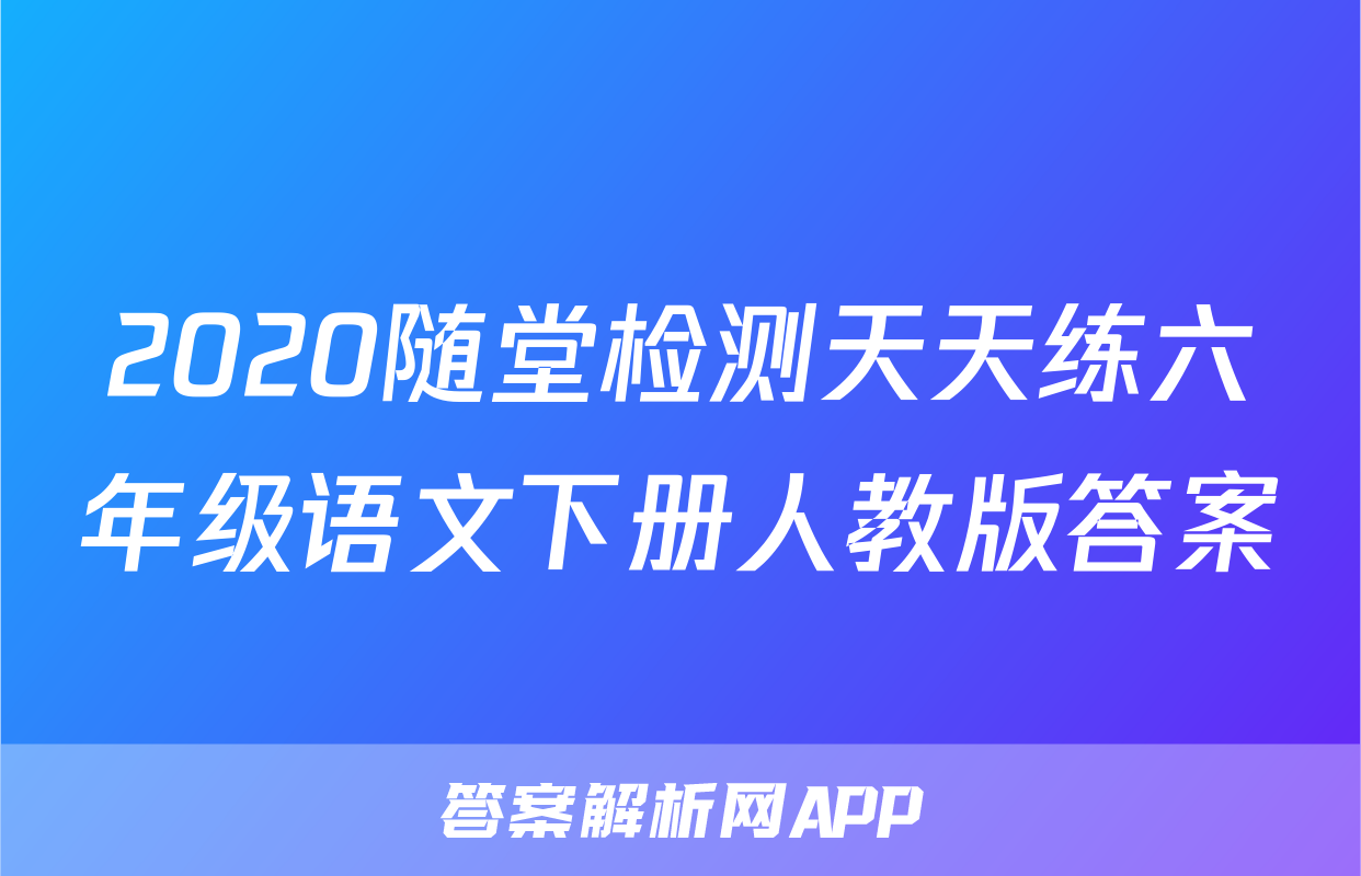 2020随堂检测天天练六年级语文下册人教版答案