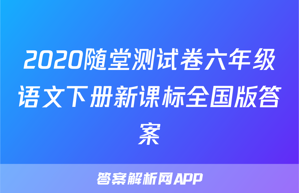 2020随堂测试卷六年级语文下册新课标全国版答案