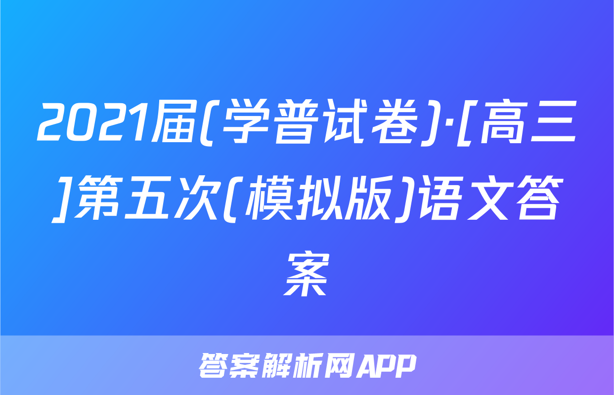 2021届(学普试卷)·[高三]第五次(模拟版)语文答案