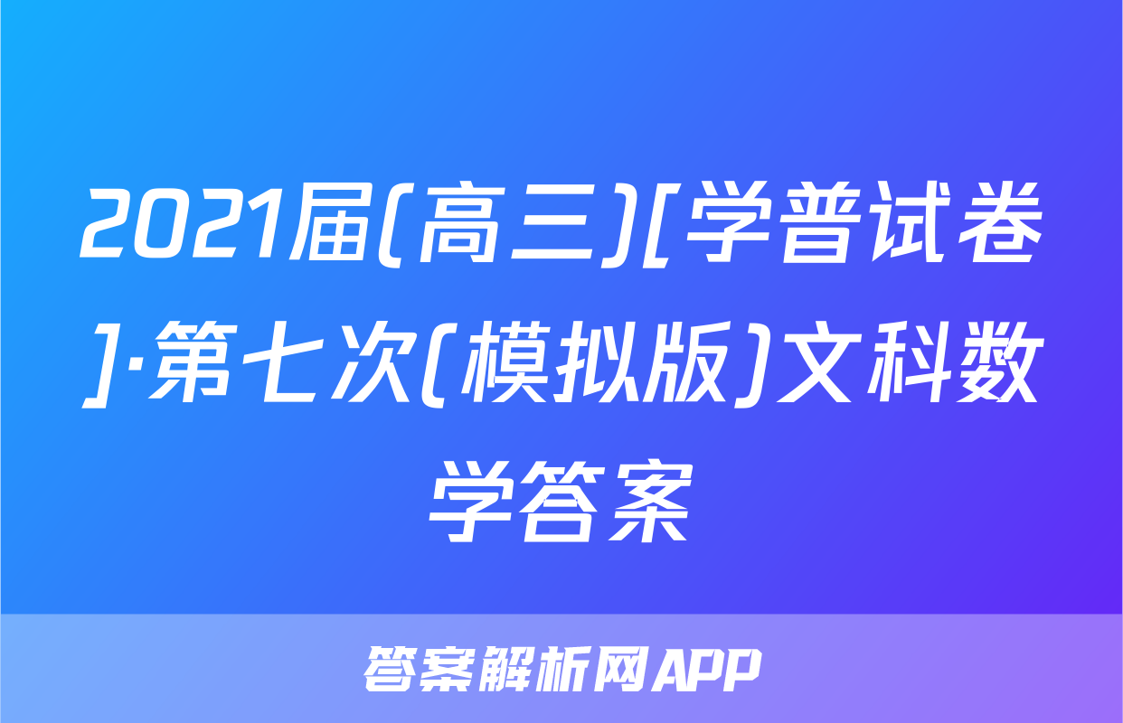 2021届(高三)[学普试卷]·第七次(模拟版)文科数学答案