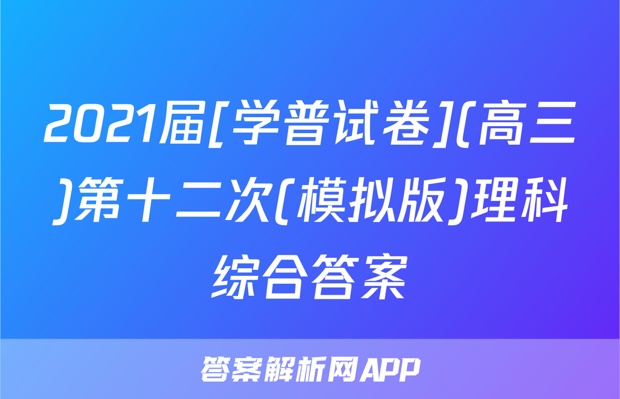 2021届[学普试卷](高三)第十二次(模拟版)理科综合答案