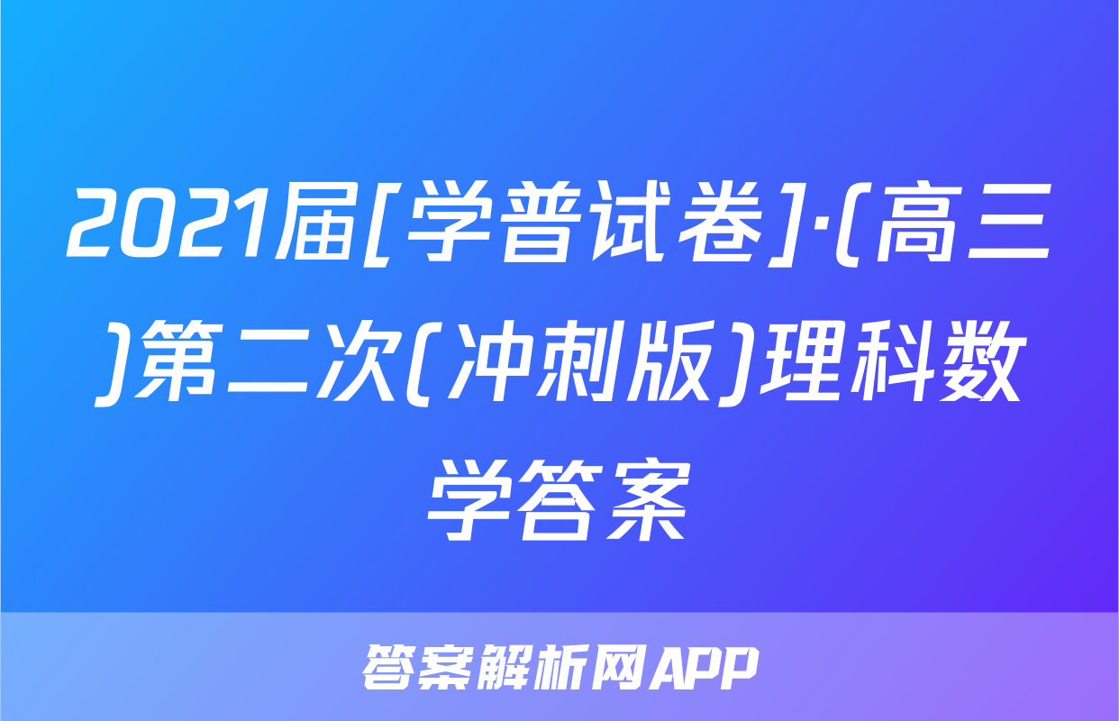 2021届[学普试卷]·(高三)第二次(冲刺版)理科数学答案