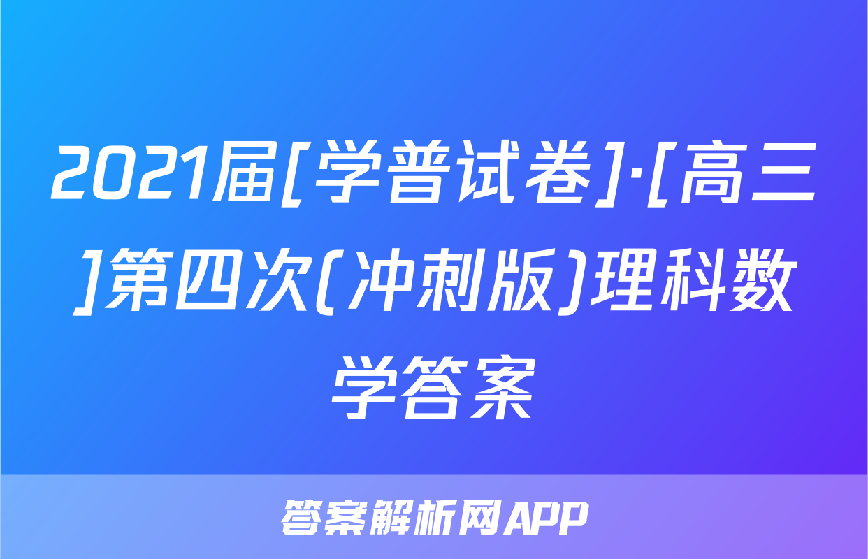 2021届[学普试卷]·[高三]第四次(冲刺版)理科数学答案