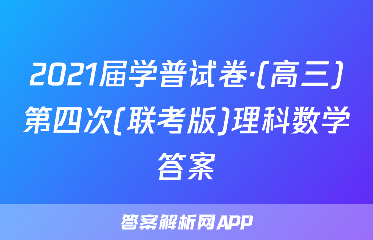 2021届学普试卷·(高三)第四次(联考版)理科数学答案