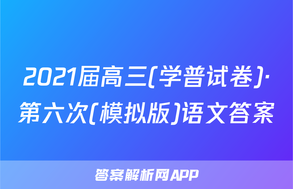 2021届高三(学普试卷)·第六次(模拟版)语文答案