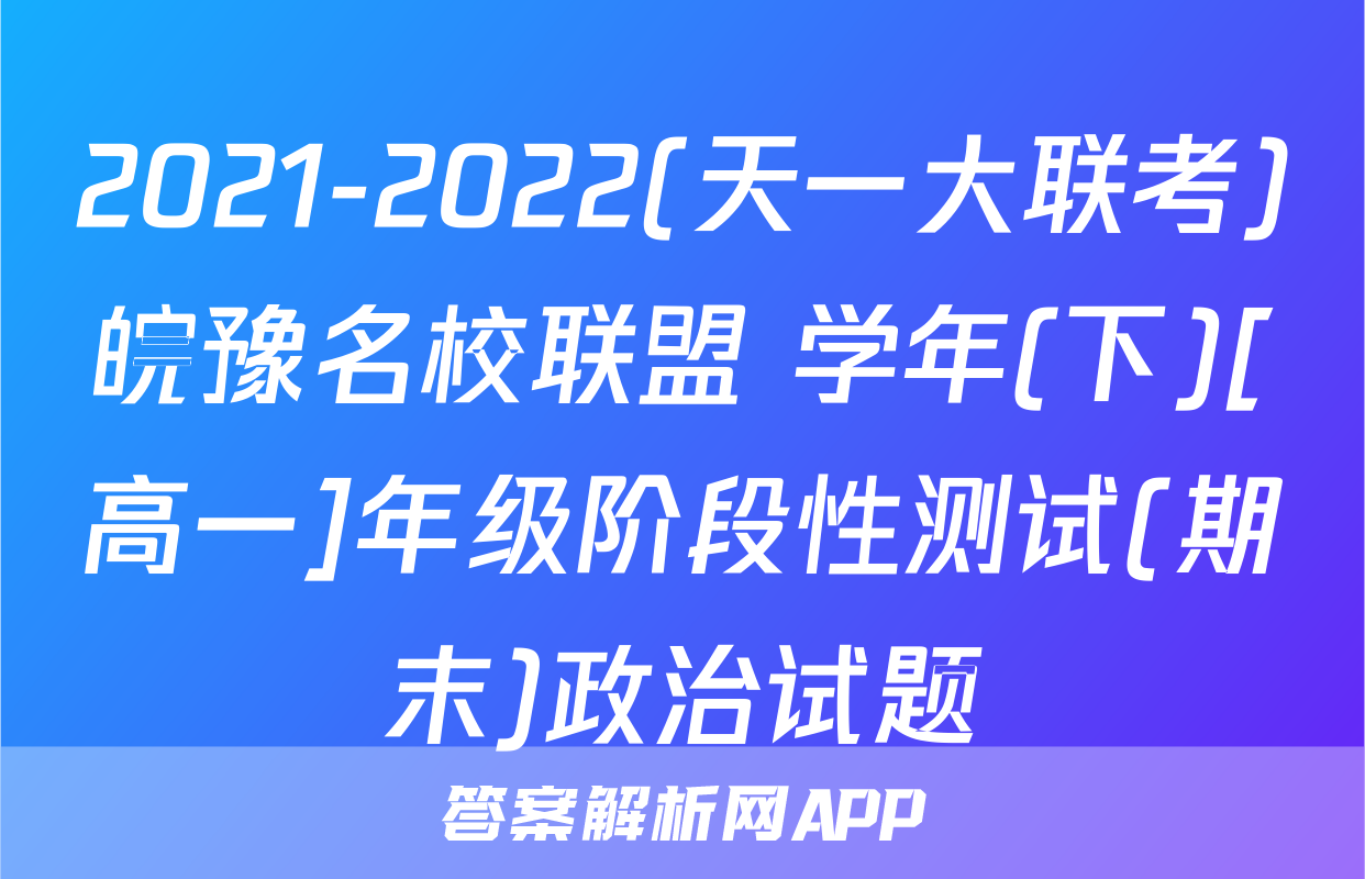 2021-2022(天一大联考)皖豫名校联盟 学年(下)[高一]年级阶段性测试(期末)政治试题