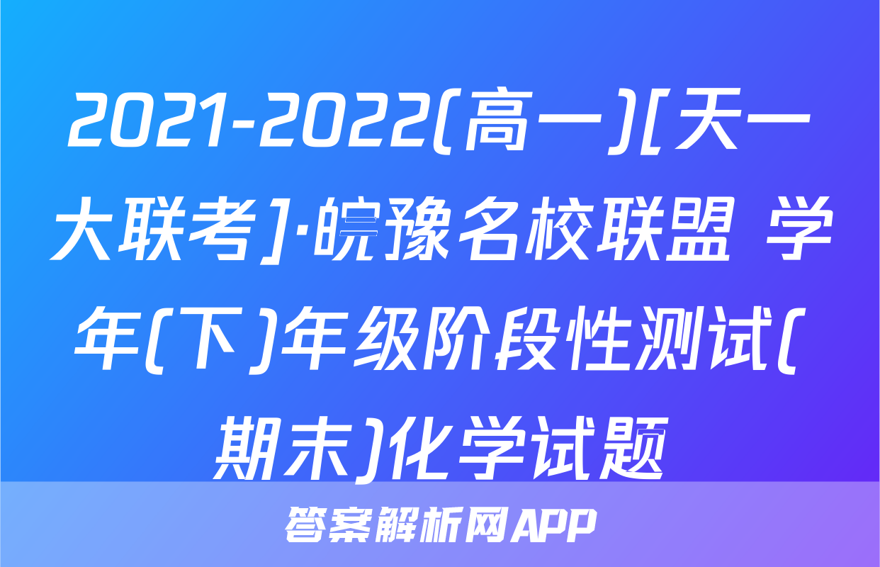2021-2022(高一)[天一大联考]·皖豫名校联盟 学年(下)年级阶段性测试(期末)化学试题