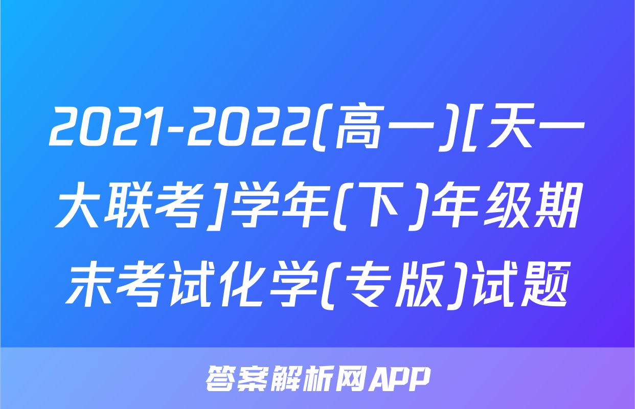 2021-2022(高一)[天一大联考]学年(下)年级期末考试化学(专版)试题