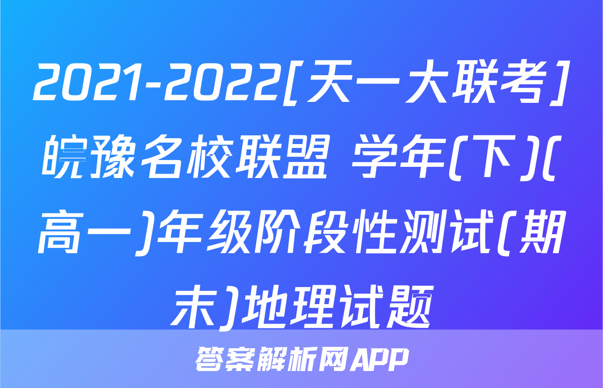 2021-2022[天一大联考]皖豫名校联盟 学年(下)(高一)年级阶段性测试(期末)地理试题