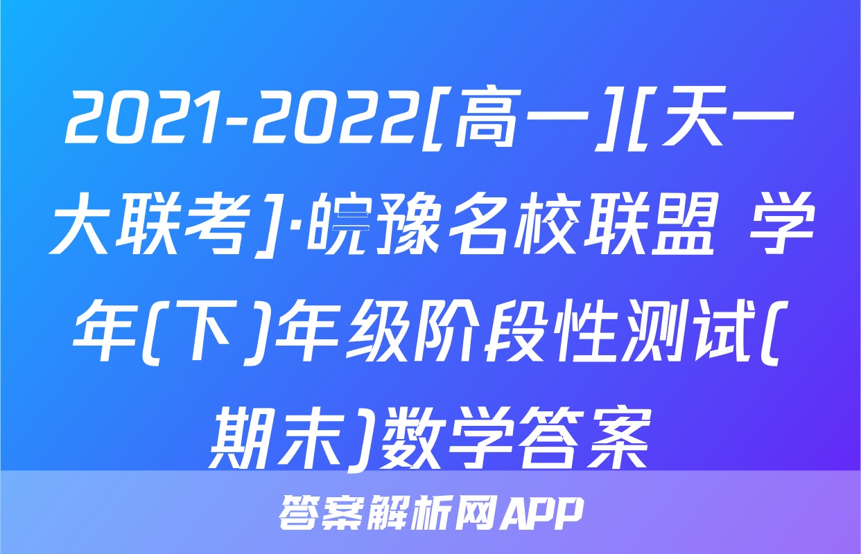2021-2022[高一][天一大联考]·皖豫名校联盟 学年(下)年级阶段性测试(期末)数学答案
