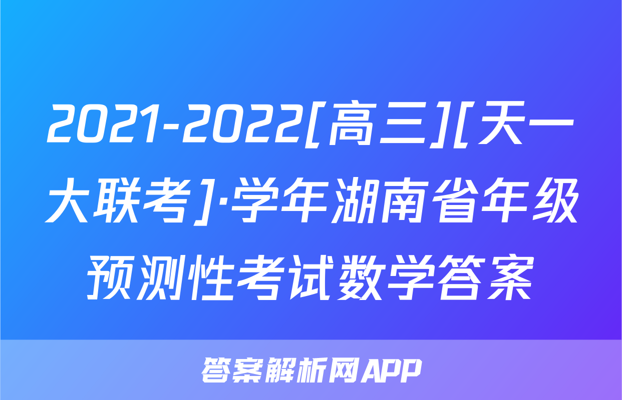 2021-2022[高三][天一大联考]·学年湖南省年级预测性考试数学答案