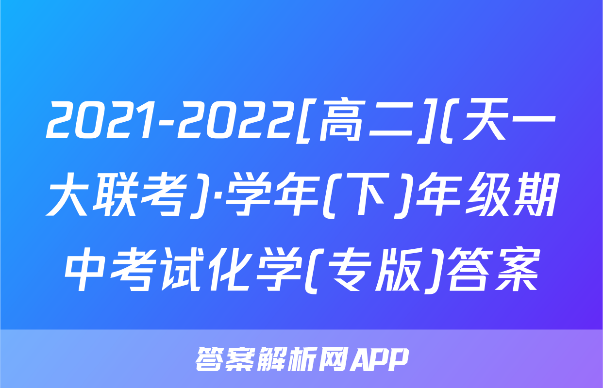 2021-2022[高二](天一大联考)·学年(下)年级期中考试化学(专版)答案