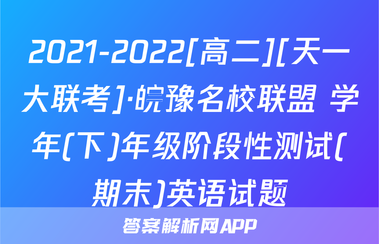 2021-2022[高二][天一大联考]·皖豫名校联盟 学年(下)年级阶段性测试(期末)英语试题