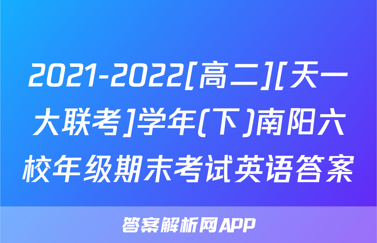 2021-2022[高二][天一大联考]学年(下)南阳六校年级期末考试英语答案