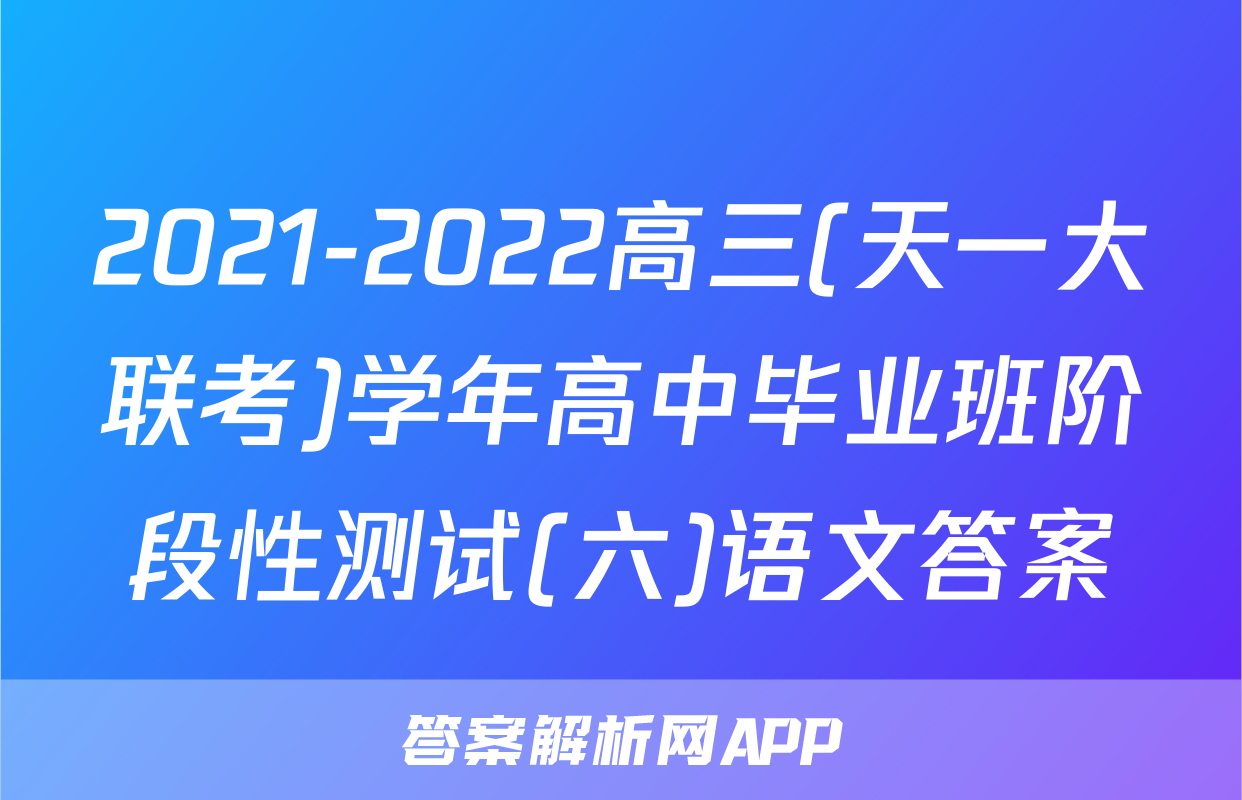 2021-2022高三(天一大联考)学年高中毕业班阶段性测试(六)语文答案