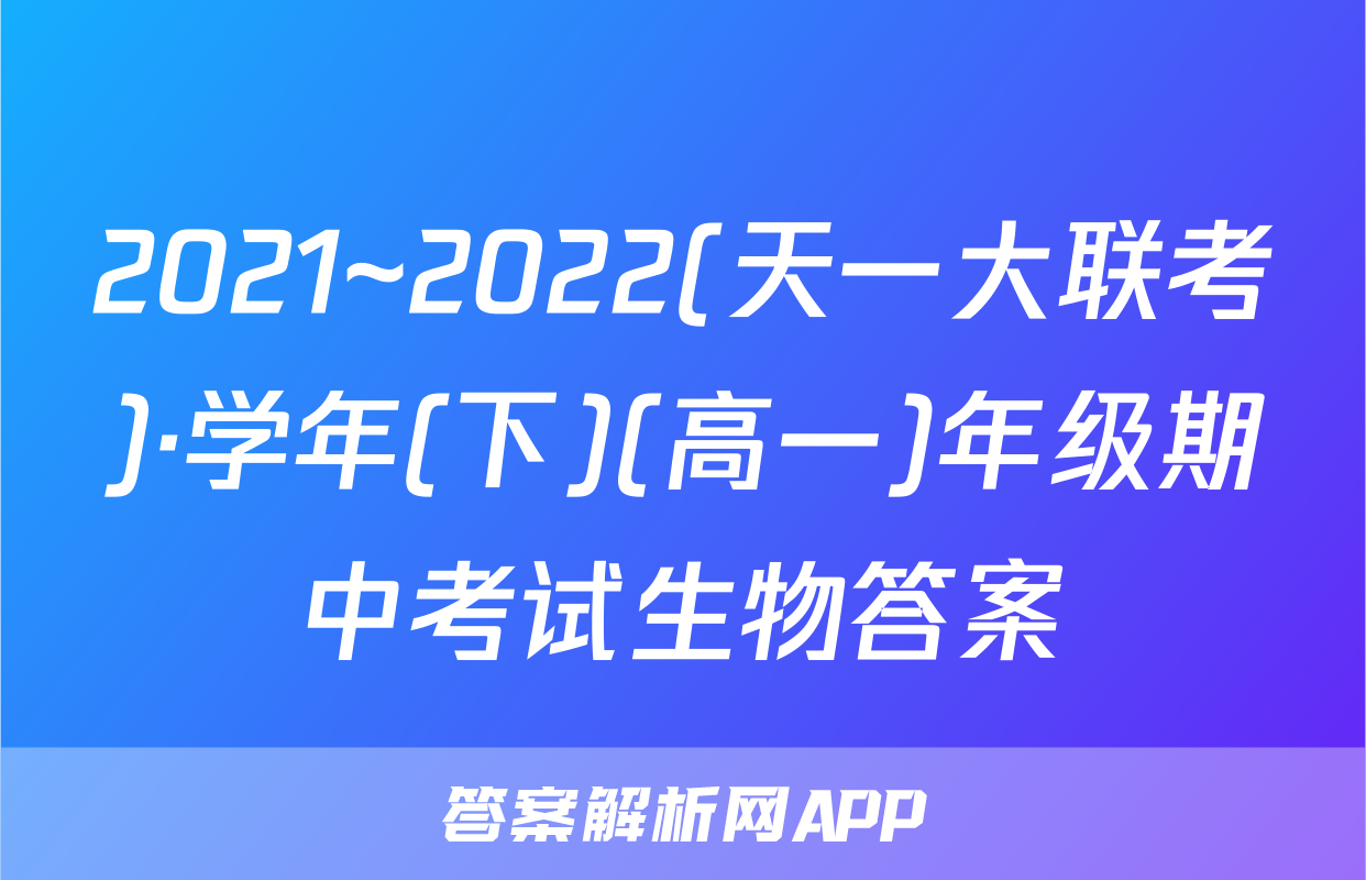2021~2022(天一大联考)·学年(下)(高一)年级期中考试生物答案
