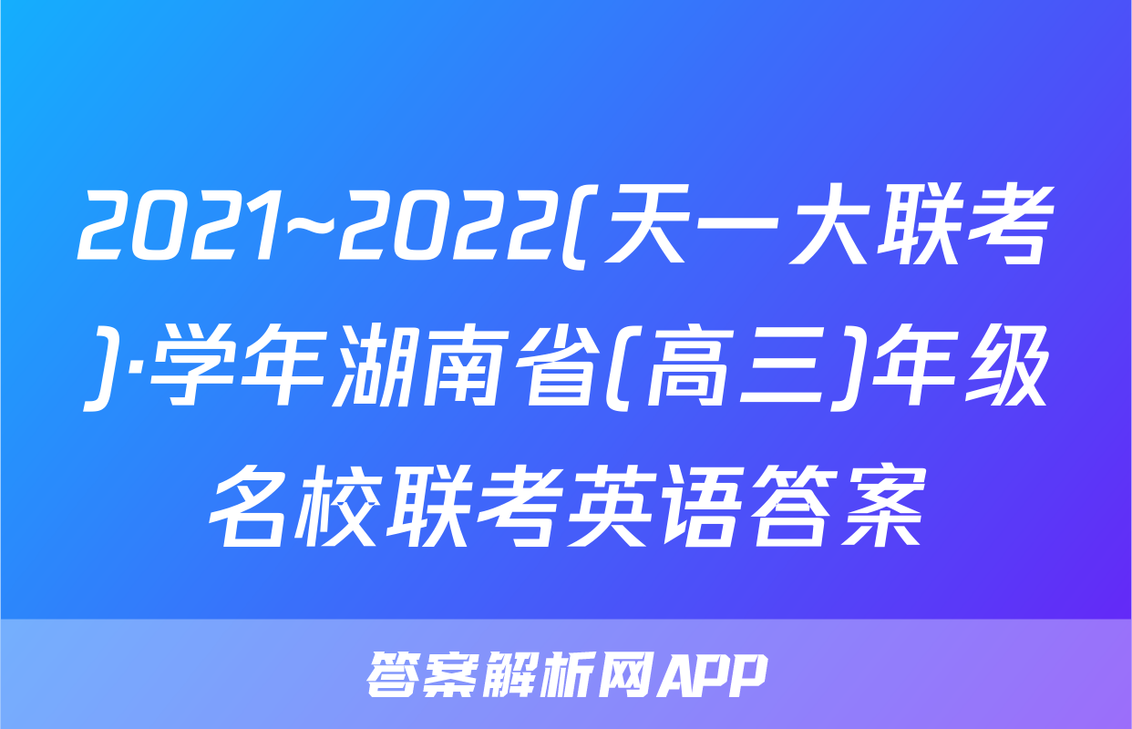 2021~2022(天一大联考)·学年湖南省(高三)年级名校联考英语答案