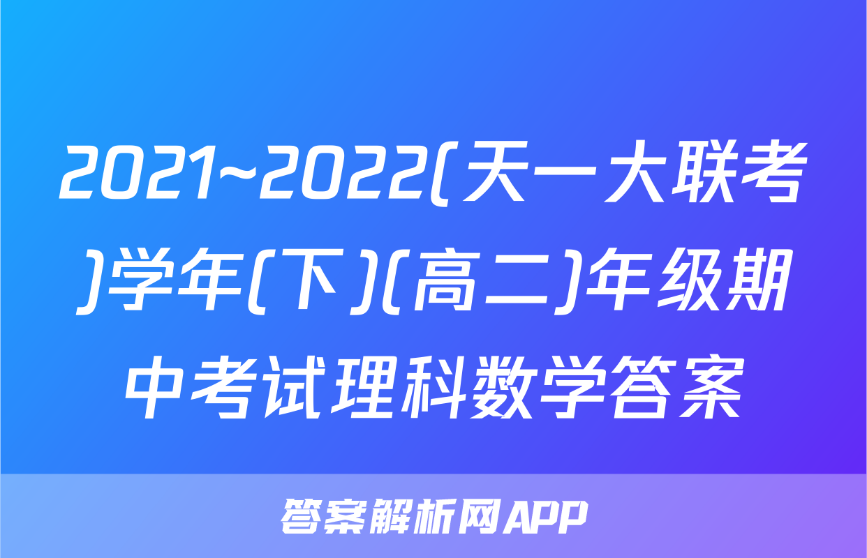 2021~2022(天一大联考)学年(下)(高二)年级期中考试理科数学答案