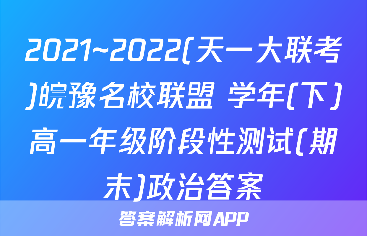 2021~2022(天一大联考)皖豫名校联盟 学年(下)高一年级阶段性测试(期末)政治答案