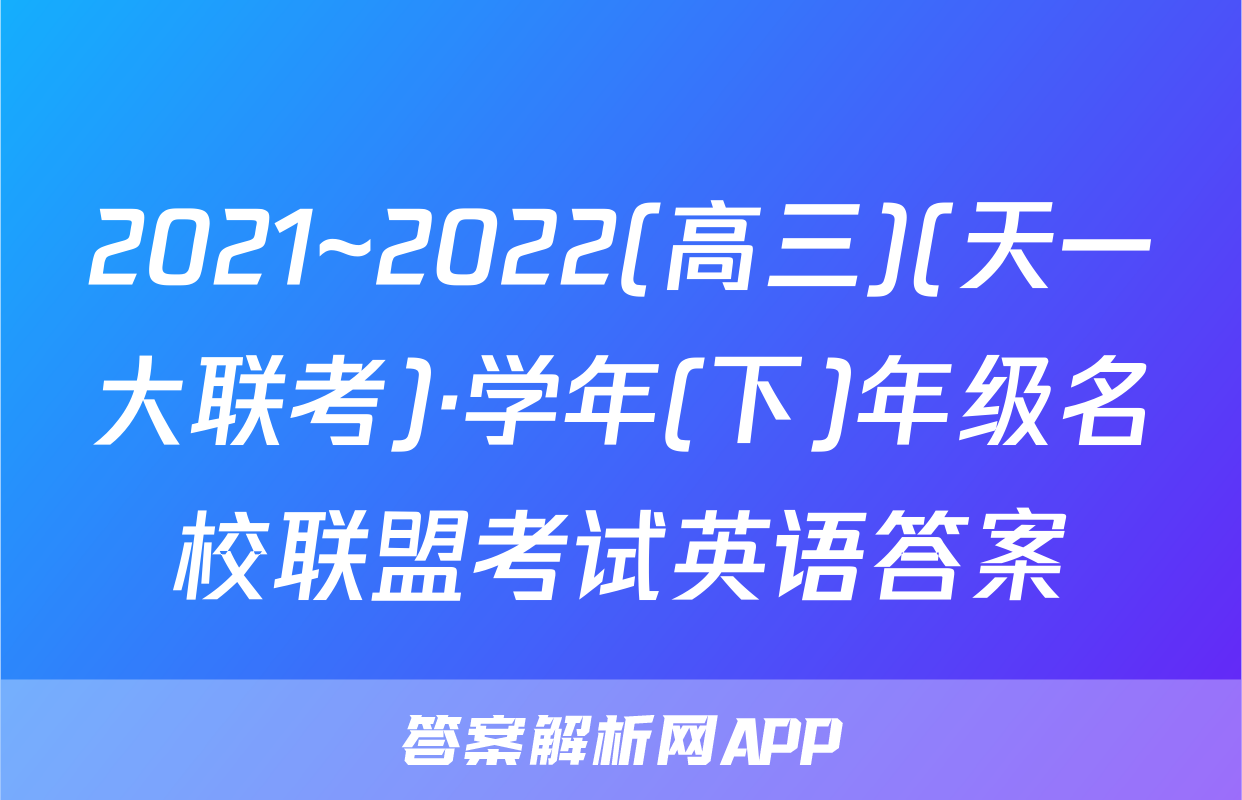 2021~2022(高三)(天一大联考)·学年(下)年级名校联盟考试英语答案