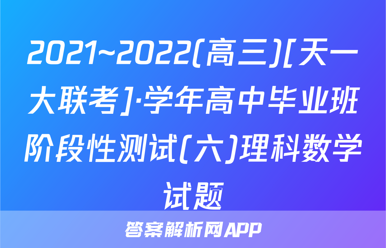 2021~2022(高三)[天一大联考]·学年高中毕业班阶段性测试(六)理科数学试题