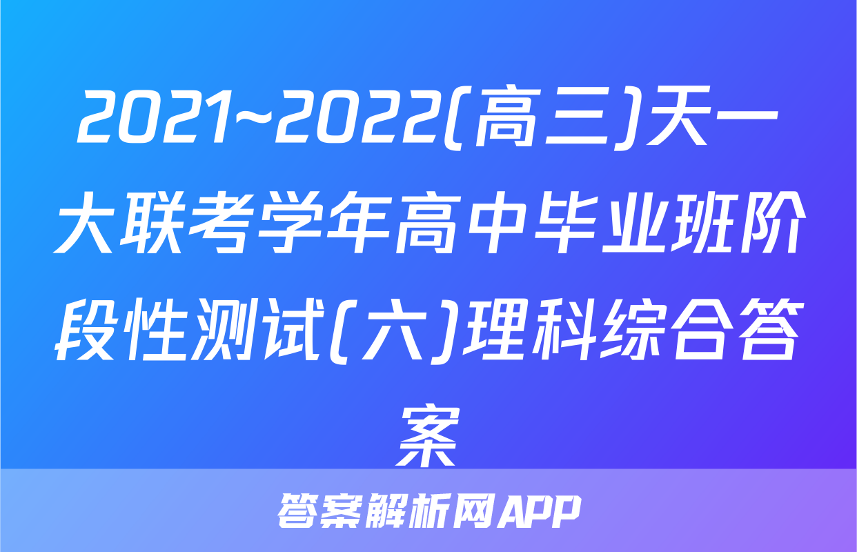 2021~2022(高三)天一大联考学年高中毕业班阶段性测试(六)理科综合答案