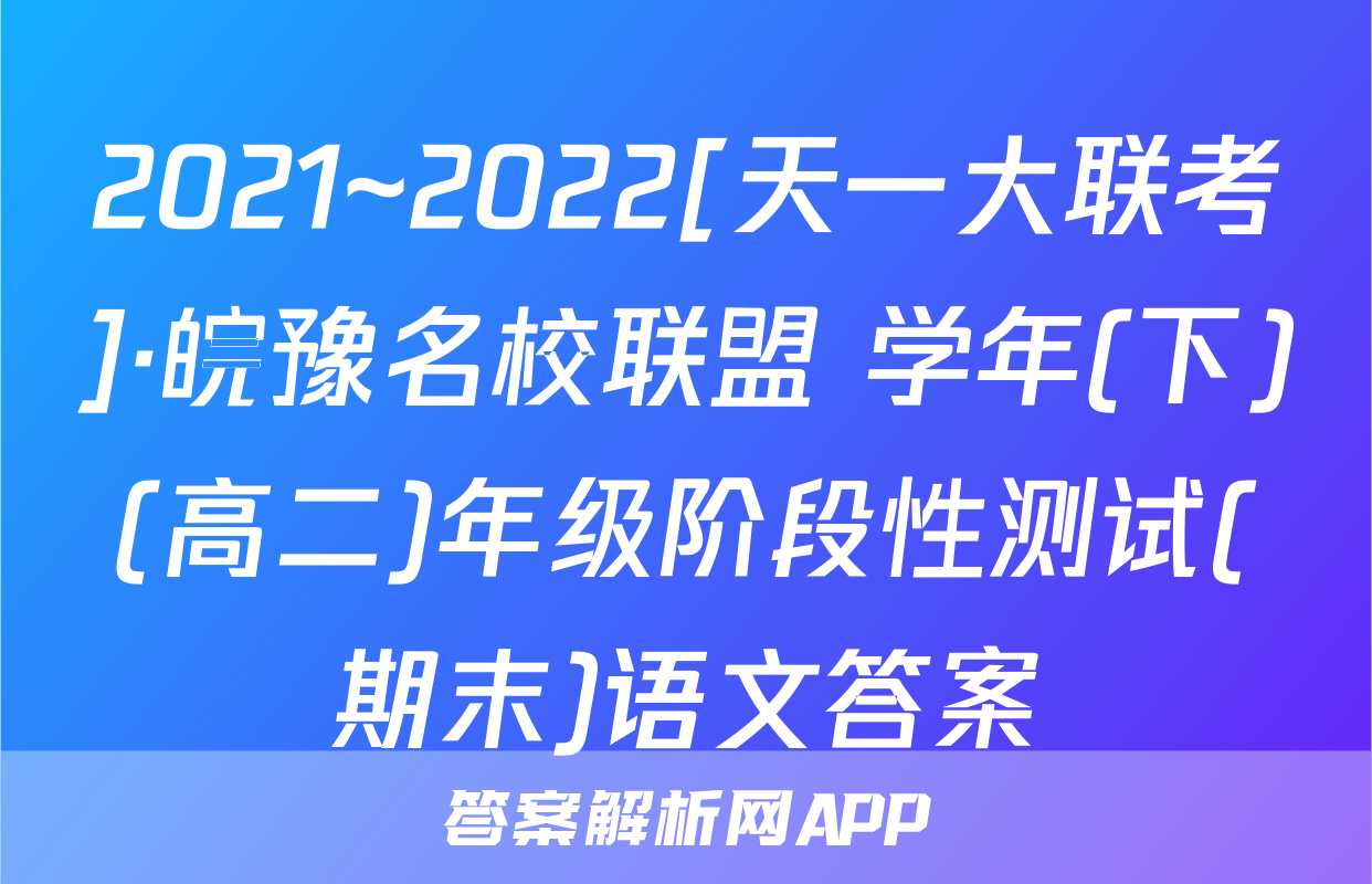 2021~2022[天一大联考]·皖豫名校联盟 学年(下)(高二)年级阶段性测试(期末)语文答案