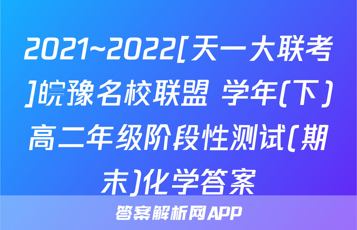 2021~2022[天一大联考]皖豫名校联盟 学年(下)高二年级阶段性测试(期末)化学答案