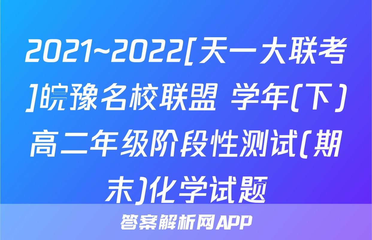 2021~2022[天一大联考]皖豫名校联盟 学年(下)高二年级阶段性测试(期末)化学试题