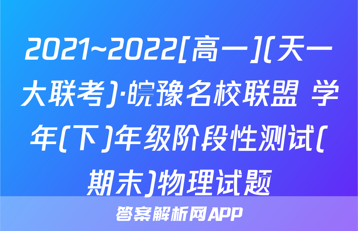 2021~2022[高一](天一大联考)·皖豫名校联盟 学年(下)年级阶段性测试(期末)物理试题