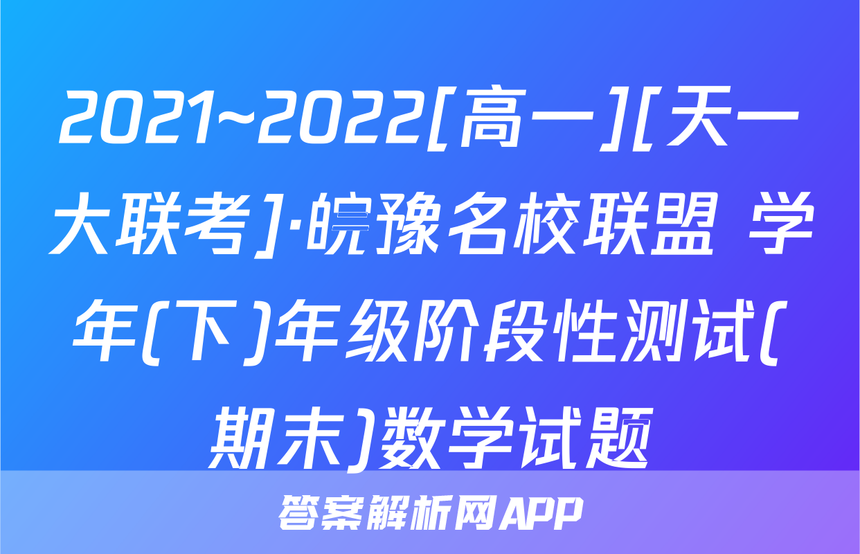 2021~2022[高一][天一大联考]·皖豫名校联盟 学年(下)年级阶段性测试(期末)数学试题