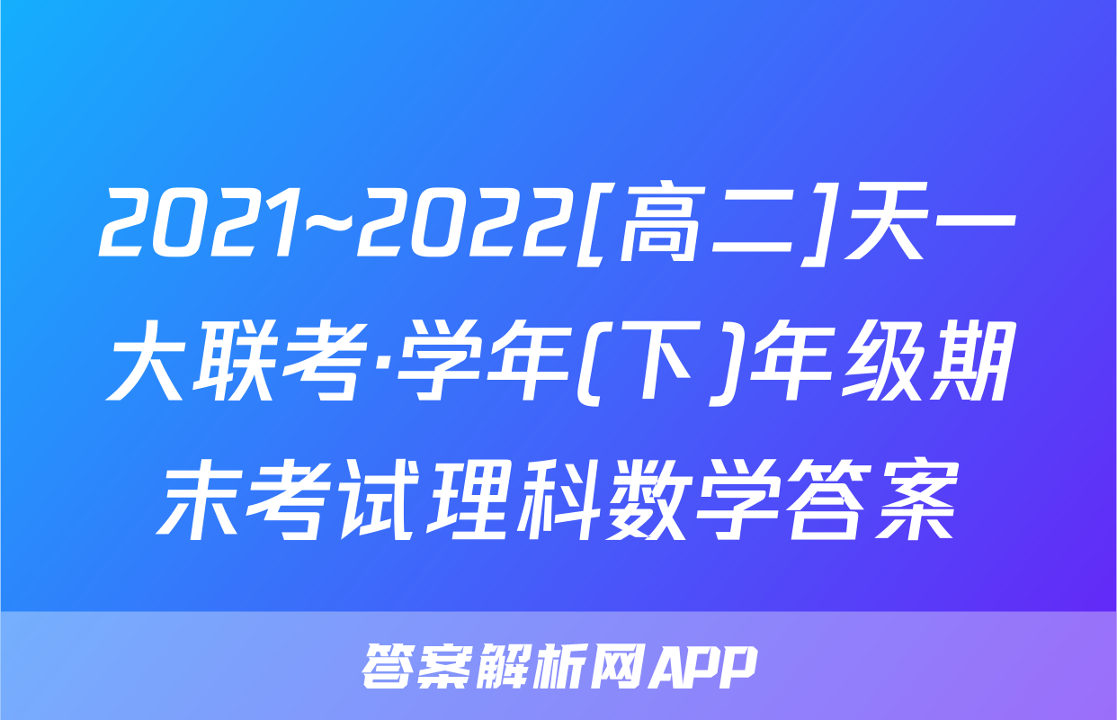 2021~2022[高二]天一大联考·学年(下)年级期末考试理科数学答案