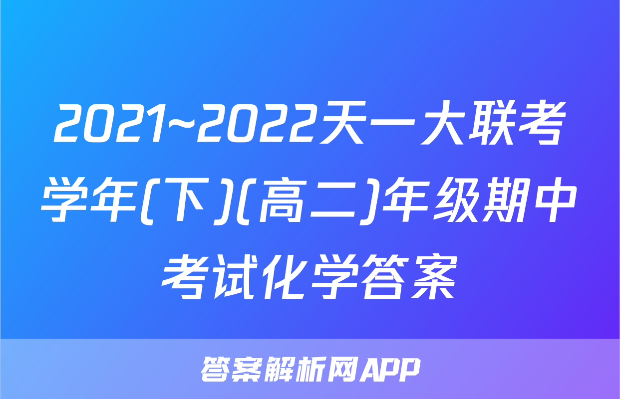 2021~2022天一大联考学年(下)(高二)年级期中考试化学答案