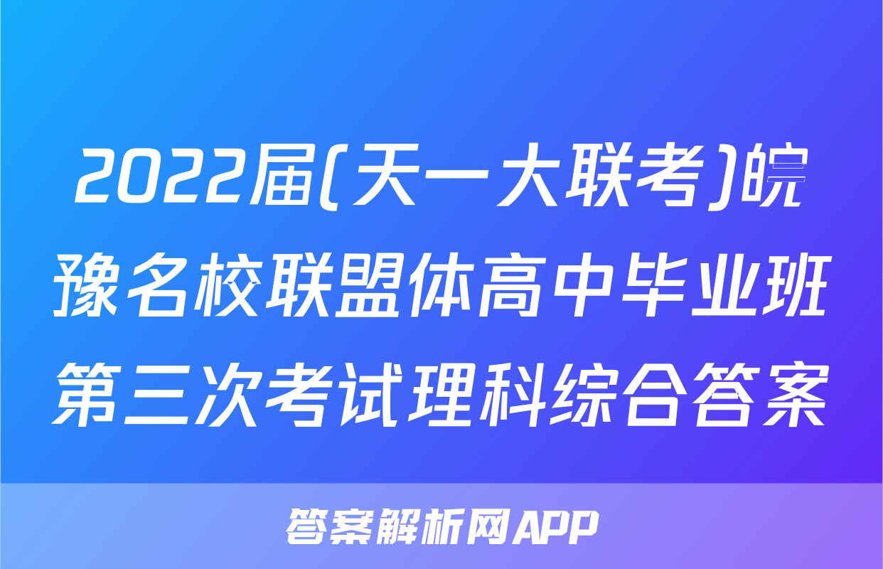 2022届(天一大联考)皖豫名校联盟体高中毕业班第三次考试理科综合答案