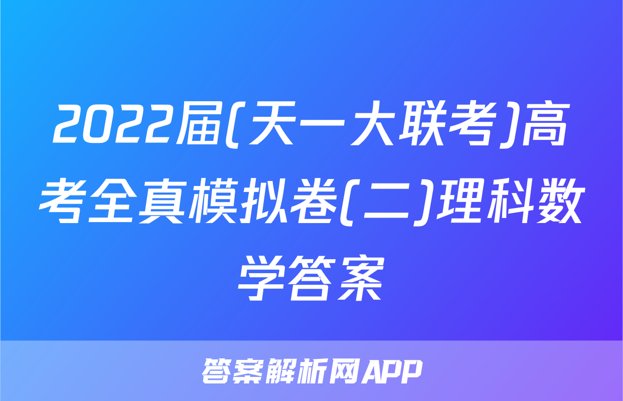 2022届(天一大联考)高考全真模拟卷(二)理科数学答案