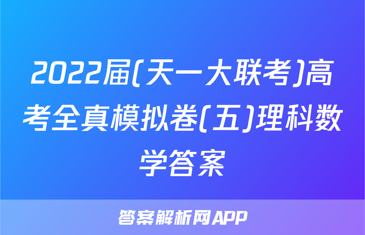 2022届(天一大联考)高考全真模拟卷(五)理科数学答案