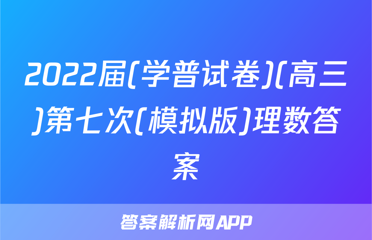2022届(学普试卷)(高三)第七次(模拟版)理数答案