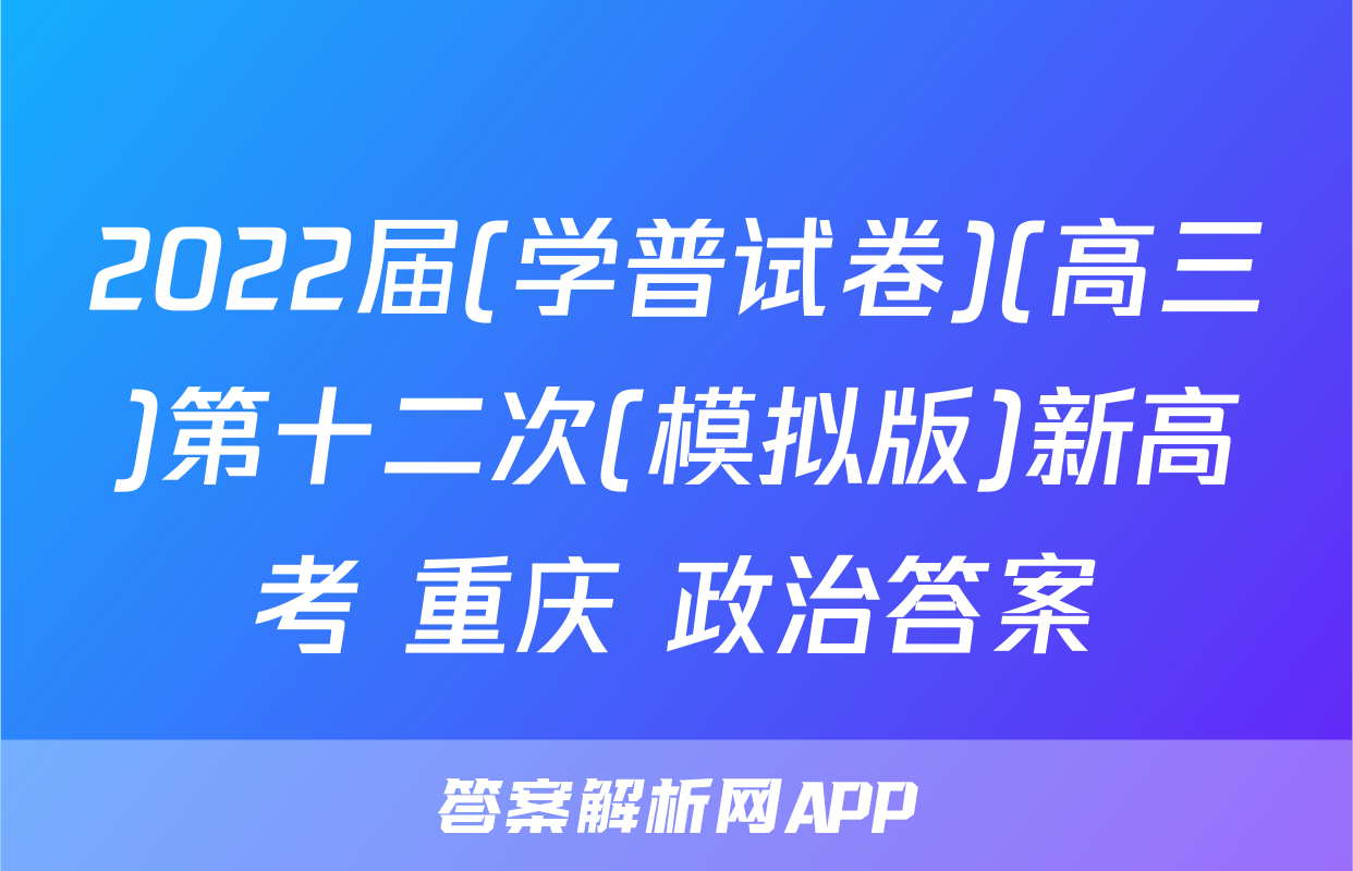 2022届(学普试卷)(高三)第十二次(模拟版)新高考 重庆 政治答案