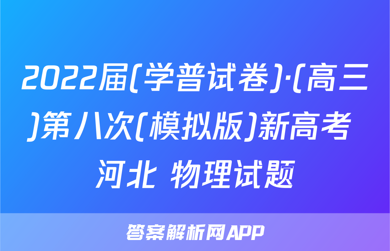 2022届(学普试卷)·(高三)第八次(模拟版)新高考 河北 物理试题