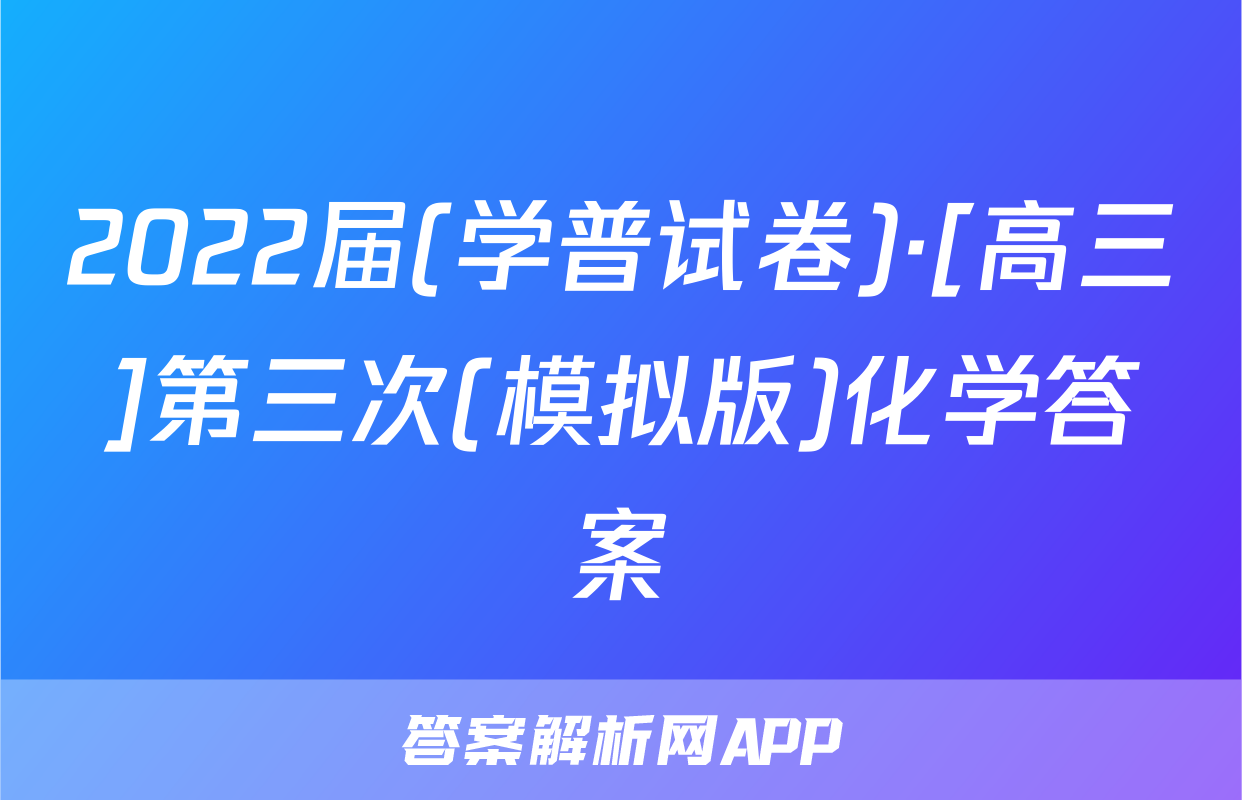 2022届(学普试卷)·[高三]第三次(模拟版)化学答案