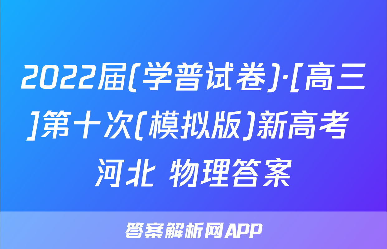 2022届(学普试卷)·[高三]第十次(模拟版)新高考 河北 物理答案