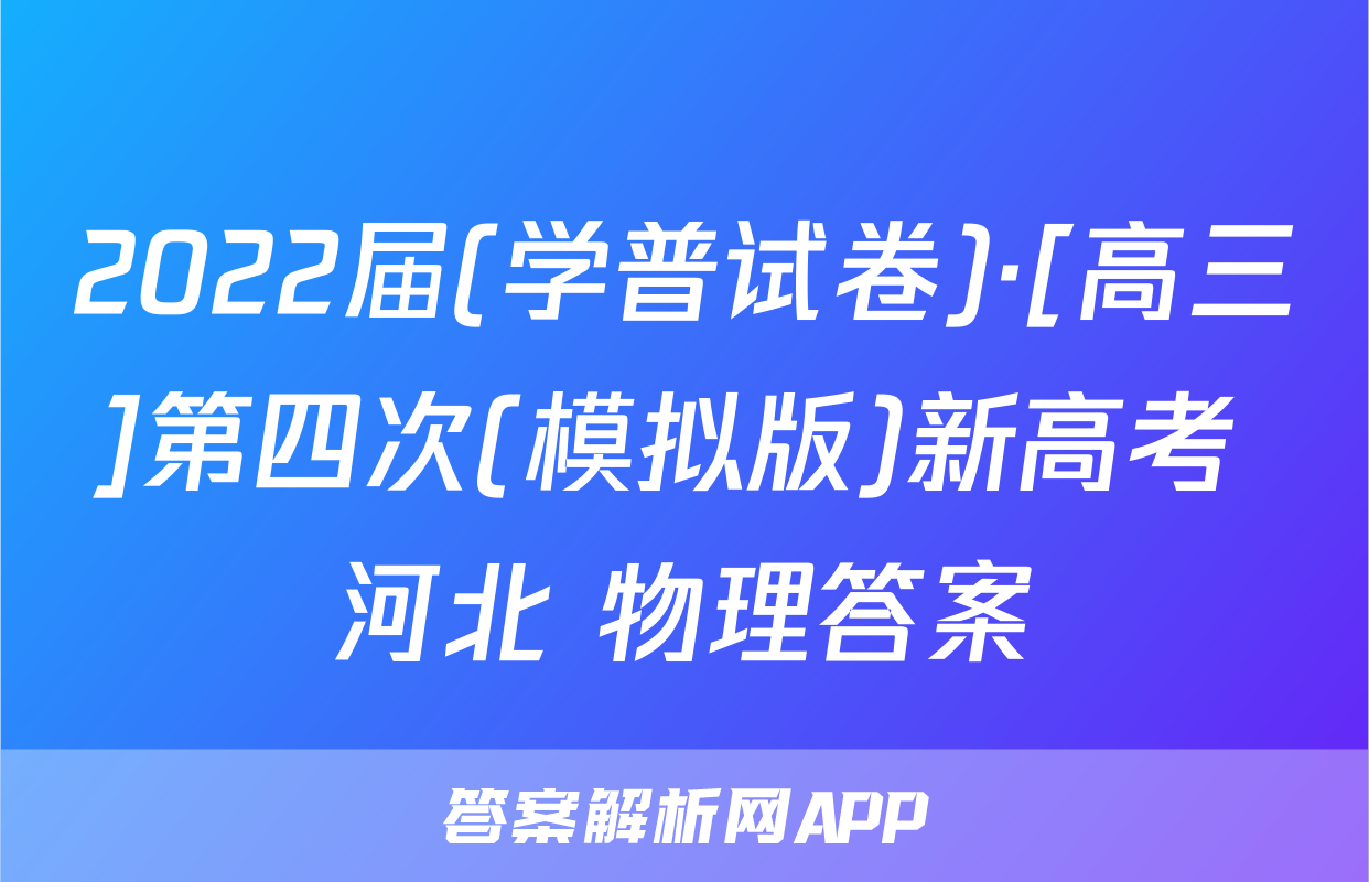 2022届(学普试卷)·[高三]第四次(模拟版)新高考 河北 物理答案