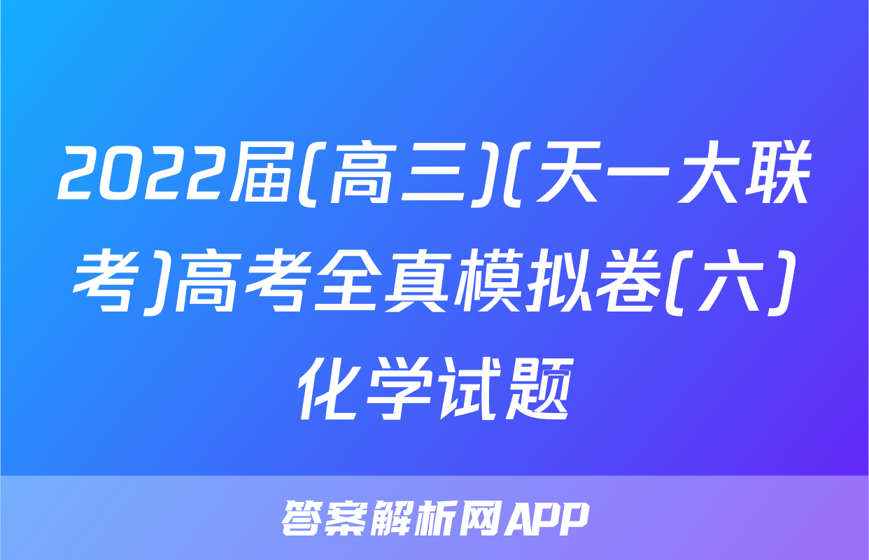 2022届(高三)(天一大联考)高考全真模拟卷(六)化学试题