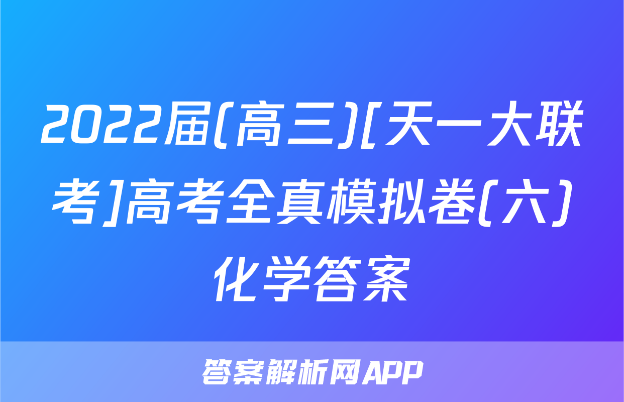 2022届(高三)[天一大联考]高考全真模拟卷(六)化学答案
