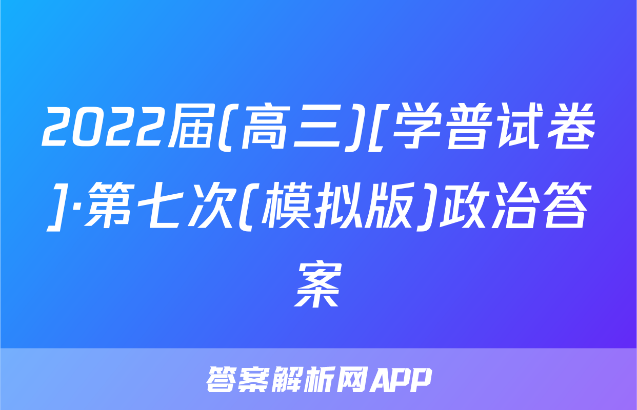 2022届(高三)[学普试卷]·第七次(模拟版)政治答案